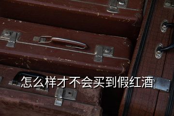 怎么样才不会买到假红酒