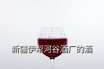 新疆伊犁河谷酒厂的酒