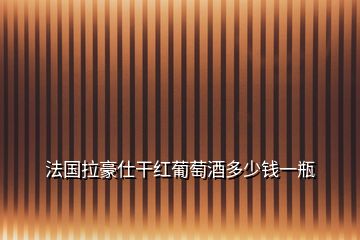 法国拉豪仕干红葡萄酒多少钱一瓶