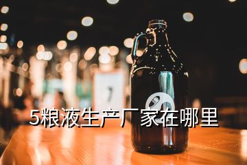 5粮液生产厂家在哪里