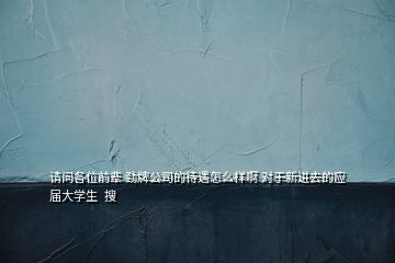 请问各位前辈 劲牌公司的待遇怎么样啊 对于新进去的应届大学生  搜