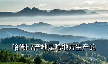 哈佛h7产地是啥地方生产的