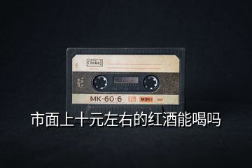 市面上十元左右的红酒能喝吗