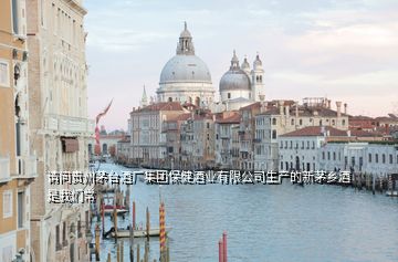 请问贵州茅台酒厂集团保健酒业有限公司生产的新茅乡酒 是我们常
