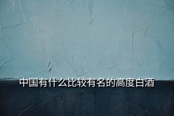 中国有什么比较有名的高度白酒