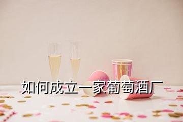 如何成立一家葡萄酒厂