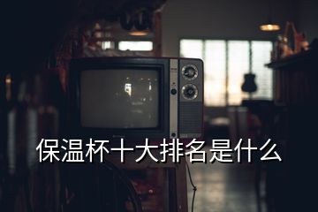 保温杯十大排名是什么