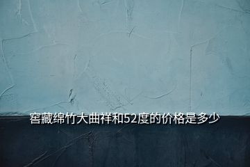 窖藏绵竹大曲祥和52度的价格是多少