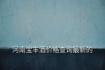 河南宝丰酒价格查询最新的