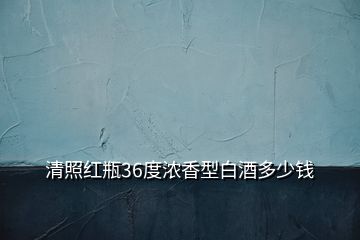 清照红瓶36度浓香型白酒多少钱