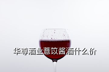 华尊酒业薏笖酱酒什么价