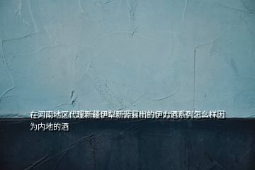 在河南地区代理新疆伊犁新源县出的伊力酒系列怎么样因为内地的酒