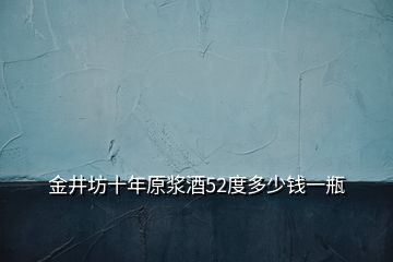 金井坊十年原浆酒52度多少钱一瓶