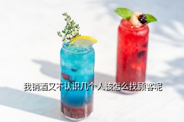 我销酒又不认识几个人该怎么找顾客呢