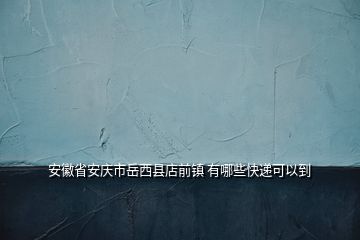 安徽省安庆市岳西县店前镇 有哪些快递可以到