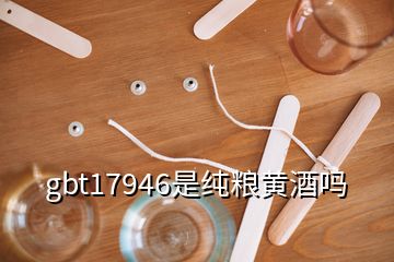 gbt17946是纯粮黄酒吗