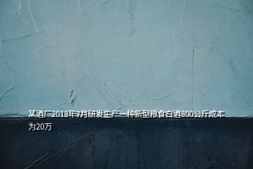 某酒厂2013年7月研发生产一种新型粮食白酒800公斤成本为20万