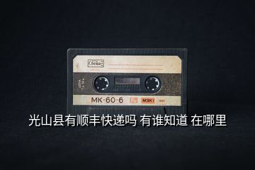 光山县有顺丰快递吗 有谁知道 在哪里