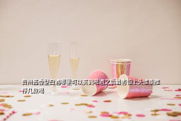 贵州酱香型白酒哪里可以买到喝酒之后最害怕上头谁能推荐几款喝