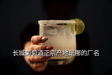 长城葡萄酒正宗产地是哪的厂名