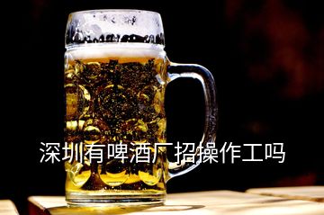 深圳有啤酒厂招操作工吗
