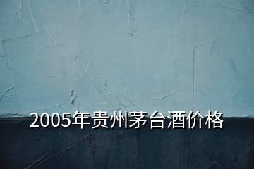 2005年贵州茅台酒价格