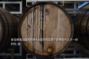 青岛啤酒10度的经典与8度的纯生哪个好喝有什么不一样的吗  搜