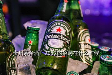 贵州茅台酒厂2012的招聘在什么时候