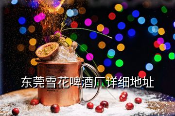 东莞雪花啤酒厂详细地址