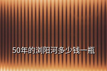 50年的浏阳河多少钱一瓶