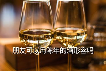 朋友可以用陈年的酒形容吗