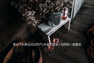 贵州飞天茅台2012年产1升装53度多少钱我有一瓶要卖