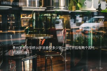 贵州茅台中华桥16年浓香型多少钱一盒打开后有两个古代的酒杯  搜