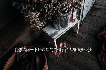 我想请问一下1972年的贵州茅台大概值多少钱