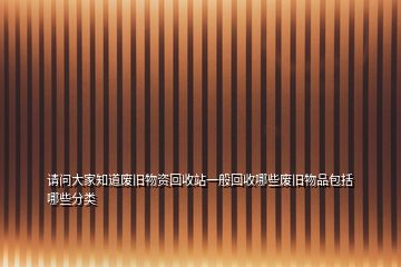 请问大家知道废旧物资回收站一般回收哪些废旧物品包括哪些分类