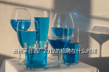 贵州茅台酒厂2012的招聘在什么时候