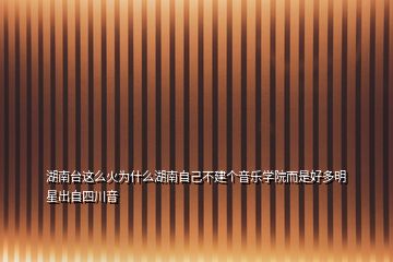 湖南台这么火为什么湖南自己不建个音乐学院而是好多明星出自四川音