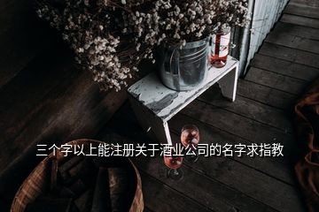 三个字以上能注册关于酒业公司的名字求指教