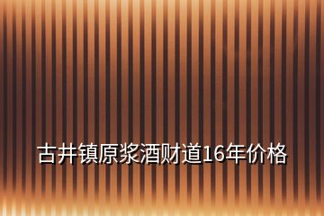 古井镇原浆酒财道16年价格