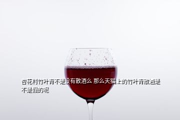 杏花村竹叶青不是没有散酒么 那么天猫上的竹叶青散酒是不是假的呢