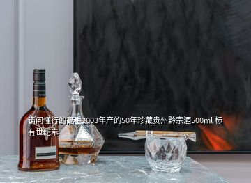 请问懂行的高手2003年产的50年珍藏贵州黔宗酒500ml 标有世纪奉