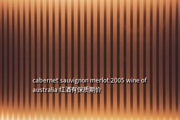 cabernet sauvignon merlot 2005 wine of australia 红酒有保质期价