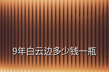 9年白云边多少钱一瓶