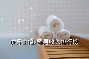 虎牙主播x骚男收入排行榜