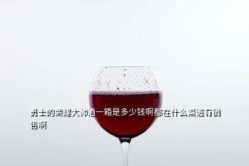 勇士的荣耀大师酒一箱是多少钱啊都在什么渠道有销售啊