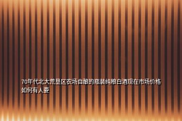 70年代北大荒垦区农场自酿的瓶装纯粮白酒现在市场价格如何有人要