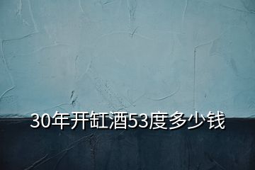 30年开缸酒53度多少钱