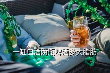 一缸白酒两瓶啤酒多大脂肪