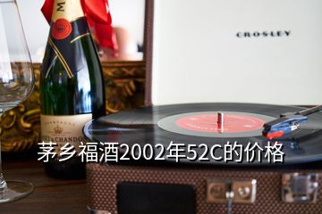 茅乡福酒2002年52C的价格