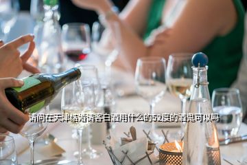 请问在天津结婚请客白酒用什么的52度的酒鬼可以吗